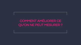 COMMENT AMÉLIORER CE
QU’ON NE PEUT MESURER ?
 