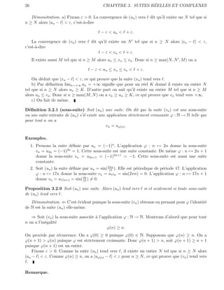 26                                                               ´
                                             CHAPITRE 3. SUITES REELLES ET COMPLEXES

   D´monstration. a) Fixons ε > 0. La convergence de (un ) vers
    e                                                                   dit qu’il existe un N tel que si
n ≥ N alors |un − | < ε, c’est-`-dire
                               a

                                            − ε < un < + ε.

    La convergence de (vn ) vers       dit qu’il existe un N tel que si n ≥ N alors |vn − | < ε,
c’est-`-dire
      a
                                            − ε < vn < + ε.
     Il existe aussi M tel que si n ≥ M alors un ≤ xn ≤ vn . Donc si n ≥ max(N, N , M ) on a

                                      − ε < un ≤ xn ≤ vn < + ε.

    On d´duit que |xn − | < ε, ce qui prouve que la suite (xn ) tend vers .
         e
    b) Par d´ﬁnition limn→+∞ un = +∞ signiﬁe que pour un r´el K donn´ il existe un entier N
             e                                                  e          e
tel que si n ≥ N alors un ≥ K. D’autre part on sait qu’il existe un entier M tel que si n ≥ M
alors un ≤ vn . Donc si n ≥ max(M, N ) on a vn ≥ un ≥ K, ce qui prouve que vn tend vers +∞.
    c) On fait de mˆme.
                   e

D´ﬁnition 3.2.1 (sous-suite) Soit (un ) une suite. On dit que la suite (vn ) est une sous-suite
  e
ou une suite extraite de (un ) s’il existe une application strictement croissante ϕ : N → N telle que
pour tout n on a
                                               vn = uϕ(n) .

Exemples.
     1. Prenons la suite d´ﬁnie par un = (−1)n . L’application ϕ : n → 2n donne la sous-suite
                          e
        vn = u2n = (−1)2n = 1. Cette sous-suite est une suite constante. De mˆme ϕ : n → 2n + 1
                                                                             e
                                                2n+1
        donne la sous-suite vn = u2n+1 = (−1)         = −1. Cette sous-suite est aussi une suite
        constante.
     2. Soit (un ) la suite d´ﬁnie par un = sin( 2πn ). Elle est p´riodique de p´riode 17. L’application
                             e                    17
                                                                  e             e
        ϕ : n → 17n donne la sous-suite vn = u17n = sin(2πn) = 0. L’application ϕ : n → 17n + 1
        donne vn = u17n+1 = sin( 2π ) = 0.
                                   17

Proposition 3.2.9 Soit (un ) une suite. Alors (un ) tend vers       si et seulement si toute sous-suite
de (un ) tend vers .
   D´monstration. ⇐ C’est ´vident puisque la sous-suite (vn ) obtenue en prenant pour ϕ l’identit´
     e                        e                                                                  e
de N est la suite (un ) elle-mˆme.
                              e

   ⇒ Soit (vn ) la sous-suite associ´e ` l’application ϕ : N → N. Montrons d’abord que pour tout
                                    e a
n on a l’in´galit´
           e     e
                                             ϕ(n) ≥ n.
On proc`de par r´currence. On a ϕ(0) ≥ 0 puisque ϕ(0) ∈ N. Supposons que ϕ(n) ≥ n. On a
        e         e
ϕ(n + 1) > ϕ(n) puisque ϕ est strictement croissante. Donc ϕ(n + 1) > n, soit ϕ(n + 1) ≥ n + 1
puisque ϕ(n + 1) est un entier.
    Fixons ε > 0. Comme la suite (un ) tend vers , il existe un entier N tel que si n ≥ N alors
|un − | < ε. Comme ϕ(n) ≥ n, on a |uϕ(n) − | < ε pour n ≥ N , ce qui prouve que (vn ) tend vers
 .

Remarque.
 