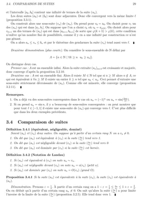 3.4. COMPARAISON DE SUITES                                                                           29

et l’intervalle [ak , bk ] contient une inﬁnit´ de termes de la suite (un ).
                                              e
    Les deux suites (ak ) et (bk ) sont donc adjacentes. Donc elle convergent vers la mˆme limite
                                                                                           e
(proposition 3.3.1).
    On construit alors une sous-suite (vn ) de (un ). On prend pour v0 = u0 . On choisit pour v1 un
des (un ) qui est dans [a1 , b1 ]. On suppose que l’on a choisi vk o` vk = uϕ(k) . On choisit alors pour
                                                                     u
vk+1 un des termes de (un ) qui est dans [ak+1 , bk+1 ] de sorte que ϕ(k + 1) > ϕ(k), cette condition
n’enl`ve qu’un nombre ﬁni de possibilit´s, comme il y en a une inﬁnit´ par construction ce n’est
      e                                      e                               e
pas gˆnant.
       e
    On a alors an ≤ vn ≤ bn et par le th´or`me des gendarmes la suite (vn ) tend aussi vers .
                                             e e

   Deuxi`me d´monstration (plus courte). On consid`re le sous-ensemble de N d´ﬁni par
        e    e                                    e                          e

                                  A = {n ∈ N | ∀k ≥ n uk ≥ un }.

On distingue deux cas.
    Premier cas : A est un ensemble inﬁni. Alors la suite extraite (un )n∈A est croissante et major´e,
                                                                                                   e
donc converge d’apr`s la proposition 3.2.10.
                     e
    Deuxi`me cas : A est un ensemble ﬁni. Alors il existe M ∈ N tel que si n ≥ M alors n ∈ A, ce
           e                                                                                   /
qui est ´quivalent ` ∀n ≥ M il existe un entier k ≥ n tel que uk < un . Ceci permet d’extraire une
         e         a
sous-suite strictement d´croissante de (un ). Comme elle est minor´e, elle converge (proposition
                         e                                             e
3.2.11).

Remarques.
  1. On a d´j` vu des sous-suites convergentes dans le cas o` un = (−1)n ou un = sin( 2πn ).
           ea                                               u                          17
  2. Si on prend un = sin n, il y a beaucoup de sous-suites convergentes : on peut montrer que
     pour tout ∈ [−1, 1] il existe une sous-suite de (un ) qui converge vers . C’est plus diﬃcile
     que dans les deux exemples pr´c´dents.
                                    e e


3.4      Comparaison de suites
D´ﬁnition 3.4.1 (´quivalent, n´gligeable, domin´)
 e                  e                e                  e
   Soient (un ) et (vn ) deux suites. On suppose qu’` partir d’un certain rang N on a vn = 0.
                                                    a
  1. On dit que (un ) est ´quivalent ` (vn ) si la suite ( un ) tend vers 1.
                          e          a                     v
                                                             n


  2. On dit que (un ) est n´gligeable devant (vn ) si la suite ( un ) tend vers 0.
                           e                                     v
                                                                   n


  3. On dit que (un ) est domin´e par (vn ) si la suite ( un ) est born´e.
                               e                          v
                                                            n
                                                                       e

D´ﬁnition 3.4.2 (Notation de Landau)
 e
  1. Si (un ) est ´quivalent ` (vn ) on note un ∼ vn .
                  e          a
  2. Si (un ) est n´gligeable devant (vn ) on note un = o(vn ) (petit o).
                   e
  3. Si (un ) est domin´e par (vn ) on note un = O(vn ) (grand O).
                       e

Proposition 3.4.1 Si la suite (un ) est ´quivalente ` la suite (vn ), la suite (vn ) est ´quivalente `
                                        e           a                                    e           a
(un ).
                                     1 `
    D´monstration. Prenons ε = 2 . A partir d’un certain rang on a 1 − ε = 1 ≤ un ≤ 1 + ε = 3 .
      e                                                                            2     v
                                                                                           n
                                                                                               2
                                                                                      v
On en d´duit qu’` partir d’un certain rang un = 0. On sait qu’alors la suite ( un ) a pour limite
         e         a                                                                    n
l’inverse de la limite de la suite ( un ) (proposition 3.2.5). Elle tend donc vers 1.
                                     v
                                       n
 
