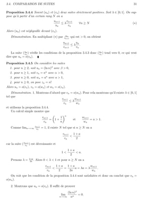 3.4. COMPARAISON DE SUITES                                                                         31

Proposition 3.4.4 Soient (un ) et (vn ) deux suites strictement positives. Soit λ ∈ [0, 1[. On sup-
pose qu’` partir d’un certain rang N on a
        a
                                          un+1    vn+1
                                               ≤λ              ∀n ≥ N                             (∗)
                                           un      vn
Alors (un ) est n´gligeable devant (vn ).
                 e
                                                   un
   D´monstration. En multipliant (∗) par
    e                                             vn+1
                                                         qui est > 0, on obtient
                                                  un+1   un
                                                       ≤λ .
                                                  vn+1   vn
    La suite ( un ) v´riﬁe les conditions de la proposition 3.4.3 donc ( un ) tend vers 0, ce qui veut
               v
                 n
                     e                                                   v
                                                                           n


dire que un = o(vn ).

Proposition 3.4.5 On consid`re les suites
                           e
   1. pour n ≥ 2, soit un = (ln n)β avec β > 0,
   2. pour n ≥ 1, soit vn = nα avec α > 0,
   3. pour n ≥ 0, soit wn = an avec a > 1,
   4. pour n ≥ 0, on pose zn = n!
Alors un = o(vn ), vn = o(wn ) et wn = o(zn ).
    D´monstration. 1. Montrons d’abord que vn = o(wn ). Pour cela montrons qu’il existe λ ∈ [0, 1[
      e
tel que
                                        vn+1     wn+1
                                             ≤λ
                                         vn       wn
et utilisons la proposition 3.4.4.
    Un calcul simple montre que
                                                   α
                                 vn+1         1                   wn+1
                                      =    1+             et           = a > 1.
                                  vn          n                    wn
                          vn+1
   Comme limn→+∞           vn
                                 = 1, il existe N tel que si n ≥ N on a
                                                  vn+1   1+a
                                                       <
                                                   vn     2
car la suite ( vn+1 ) est d´croissante et
                vn
                           e
                                                       1+a
                                                1<         < a.
                                                        2
                  1+a
   Prenons λ =     2a
                      .   Alors 0 < λ < 1 et pour n ≥ N on a
                                    vn+1   1+a   1+a            wn+1
                                         <     =     a = λa = λ      .
                                     vn     2     2a             wn
   On voit que les condition de la proposition 3.4.4 sont satisfaites et donc on conclut que vn =
o(wn ).

   2. Montrons que un = o(vn ). Il suﬃt de prouver
                                                   (ln n)β
                                               lim         = 0.
                                              n→+∞   nα
 