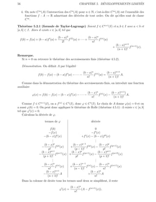 56                                                                ´                  ´
                                                     CHAPITRE 5. DEVELOPPEMENTS LIMITES

     4. On note C ∞ (A) l’intersection des C n (A) pour n ∈ N, c’est-`-dire C ∞ (A) est l’ensemble des
                                                                     a
        fonctions f : A → R admettant des d´riv´es de tout ordre. On dit qu’elles sont de classe
                                                e e
        C ∞.

Th´or`me 5.2.1 (formule de Taylor-Lagrange) Soient f ∈ C n+1 (I) et a, b ∈ I avec a < b et
    e e
[a, b] ⊂ I. Alors il existe c ∈ ]a, b[ tel que

                                   (b − a)2 (2)            (b − a)n (n)
  f (b) = f (a) + (b − a)f (a) +           f (a) + · · · +         f (a)
                                      2!                      n!
                                                                                  (b − a)n+1 (n+1)
                                                                                +           f      (c).
                                                                                   (n + 1)!

Remarque.
  Si n = 0 on retrouve le th´or`me des accroissements ﬁnis (th´or`me 4.5.2).
                            e e                               e e

     D´monstration. On d´ﬁnit A par l’´galit´
      e                 e             e     e

                                                         (b − a)n (n)    (b − a)n+1
                  f (b) − f (a) − (b − a)f (a) − · · · −         f (a) =            A.
                                                            n!            (n + 1)!

   Comme dans la d´monstration du th´or`me des accroissements ﬁnis, on introduit une fonction
                  e                 e e
auxiliaire
                                                             (b − x)n (n)    (b − x)n+1 )
             ϕ(x) = f (b) − f (x) − (b − x)f (x) − · · · −           f (x) −              A.
                                                                n!             (n + 1)!

    Comme f ∈ C n+1 (I), on a f (n) ∈ C 1 (I), donc ϕ ∈ C 1 (I). Le choix de A donne ϕ(a) = 0 et on
a aussi ϕ(b) = 0. On peut donc appliquer le th´or`me de Rolle (th´or`me 4.5.1) : il existe c ∈ ]a, b[
                                                e e                  e e
tel que ϕ (c) = 0.
    Calculons la d´riv´e de ϕ.
                   e e

                       termes de ϕ                             d´riv´e
                                                                e e

                            f (b)                                 0
                           −f (x)                              −f (x)
                       −(b − x)f (x)                +f (x) − (b − x)f (x)
                              .
                              .                                   .
                                                                  .
                              .                                   .
                                p                    p−1
                       (b − x) (p)           (b − x)                  (b − x)p (p+1)
                     −            f (x)    +             f (p) (x) −           f     (x)
                           p!                  (p − 1)!                  p!
                     (b − x)p+1 (p+1)       (b − x)p (p+1)           (b − x)p+1 (p+2)
                   −              f   (x) +          f       (x) −              f     (x)
                      (p + 1)!                  p!                    (p + 1)!
                              .
                              .                                   .
                                                                  .
                              .                                   .
                                n                   n−1
                       (b − x) (n)           (b − x)                  (b − x)n (n+1)
                     −            f (x)   +              f (n) (x) −           f     (x)
                           n!                 (n − 1)!                   n!
                         (b − x)n+1                           (b − x)n
                       −            A                      +            A
                          (n + 1)!                                n!
     Dans la colonne de droite tous les termes sauf deux se simpliﬁent, il reste

                                              (b − x)n
                                    ϕ (x) =            (A − f (n+1) (x)).
                                                 n!
 