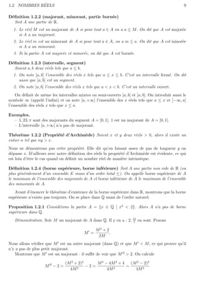 ´
1.2. NOMBRES REELS                                                                                9

D´ﬁnition 1.2.2 (majorant, minorant, partie born´e)
 e                                              e
   Soit A une partie de R.
  1. Le r´el M est un majorant de A si pour tout a ∈ A on a a ≤ M . On dit que A est major´e
         e                                                                                e
     si A a un majorant.
  2. Le r´el m est un minorant de A si pour tout a ∈ A, on a m ≤ a. On dit que A est minor´e
         e                                                                                e
     si A a un minorant.
  3. Si la partie A est major´e et minor´e, on dit que A est born´e.
                             e          e                        e

D´ﬁnition 1.2.3 (intervalle, segment)
 e
   Soient a, b deux r´els tels que a ≤ b.
                     e
  1. On note [a, b] l’ensemble des r´els x tels que a ≤ x ≤ b. C’est un intervalle ferm´. On dit
                                     e                                                 e
     aussi que [a, b] est un segment.
  2. On note ]a, b[ l’ensemble des r´els x tels que a < x < b. C’est un intervalle ouvert.
                                    e
    On d´ﬁnit de mˆme les intervalles mixtes ou semi-ouverts [a, b[ et ]a, b]. On introduit aussi le
        e           e
symbole ∞ (appel´ l’inﬁni) et on note [a, +∞[ l’ensemble des x r´els tels que a ≤ x et ]−∞, a]
                   e                                               e
l’ensemble des r´els x tels que x ≤ a.
                e

Exemples.
  – 1, 23, π sont des majorants du segment A = [0, 1]. 1 est un majorant de A = [0, 1[.
  – L’intervalle [a, +∞[ n’a pas de majorant.

Th´or`me 1.2.2 (Propri´t´ d’Archim`de) Soient x et y deux r´els > 0, alors il existe un
   e e                   e e      e                        e
entier n tel que ny > x.
Nous ne d´montrons pas cette propri´t´. Elle dit qu’en faisant assez de pas de longueur y on
            e                          ee
d´passe x. D’ailleurs avec notre d´ﬁnition des r´els la propri´t´ d’Archim`de est ´vidente, ce qui
 e                                 e            e             ee           e      e
est loin d’ˆtre le cas quand on d´ﬁnit un nombre r´el de mani`re intrins`que.
           e                     e                 e           e         e

D´ﬁnition 1.2.4 (borne sup´rieure, borne inf´rieure) Soit A une partie non vide de R (ou
   e                         e                  e
plus g´n´ralement d’un ensemble E muni d’un ordre total ≤). On appelle borne sup´rieure de A
      e e                                                                        e
le minimum de l’ensemble des majorants de A et borne inf´rieure de A le maximum de l’ensemble
                                                        e
des minorants de A.
   Avant d’´noncer le th´or`me d’existence de la borne sup´rieure dans R, montrons que la borne
            e            e e                              e
sup´rieure n’existe pas toujours. On se place dans Q muni de l’ordre naturel.
   e

Proposition 1.2.1 Consid´rons la partie A = {x ∈ Q | x2 < 2}. Alors A n’a pas de borne
                        e
sup´rieure dans Q.
   e
   D´monstration. Soit M un majorant de A dans Q. Il y en a : 2, 12 en sont. Posons
    e                                                             7

                                                 M2 + 2
                                          M =           .
                                                  2M
Nous allons v´riﬁer que M est un autre majorant (dans Q) et que M < M , ce qui prouve qu’il
              e
n’y a pas de plus petit majorant.
   Montrons que M est un majorant : il suﬃt de voir que M 2 > 2. On calcule

                               (M 2 + 2)2     M 4 − 4M 2 + 4   (M 2 − 2)2
                    M 2−2=                −2=                =
                                 4M 2              4M 2          4M 2
 