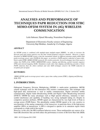 International Journal of Wireless & Mobile Networks (IJWMN) Vol. 5, No. 5, October 2013

ANALYSES AND PERFORMANCE OF
TECHNIQUES PAPR REDUCTION FOR STBC
MIMO-OFDM SYSTEM IN (4G) WIRELESS
COMMUNICATION
Leila Sahraoui, Djmail Messadeg, Nouredinne Doghmane
Department of Electronics Faculty sciences of Engineering
University Baji Mokhtar, Annaba bp 12 el hadjar, Algeria
ABSTRACT
An OFDM system is combined with multiple-input multiple-output (MIMO) in order to increase the
diversity gain and system capacity over the time variant frequency-selective channels. However, a major
drawback of MIMO-OFDM system is that the transmitted signals on different antennas might exhibit high
peak-to-average power ratio (PAPR).In this paper, we present a PAPR analysis reduction of space-timeblock-coded (STBC) MIMO-OFDM system for 4G wireless networks. Several techniques have been used to
reduce the PAPR of the (STBC) MIMOOFDM system: clipping and filtering, partial transmit sequence
(PTS) and selected mapping (SLM). Simulation results show that clipping and filtering provides a better
PAPR reduction than the others methods and only SLM technique conserve the PAPR reduction in
reception part of signal.

KEYWORDS:
MIMO-OFDM; peak-to-average power ratios; space-time coding system (STBC); clipping and filtering;
SLM; PTS.

1. INTRODUCTION:
Orthogonal Frequency Division Multiplexing (OFDM) is multi-carrier modulation (MCM)
scheme technique used for 4th Generation (4G) wireless communication. This technique with
high-speed data transmission is used in mobile communication, Digital terrestrial mobile
communication, Digital Audio Broadcasting (DAB) and Digital Video Broadcasting terrestrial
(DVB-T). OFDM has many advantages such as High spectral efficiency, immunity to intersymbol interference and capability of handling very strong multipath fading [1]. Despite its
competitive position attributes, OFDM signals are characterized by very high levels of Peak to
average power (PAPR Ratio). This peculiarity conduit OFDM signals to be very sensitive to
non-linearities of the analog components of the transceiver, in particular those of the high power
amplifier (HPA) at transmission. A HPA is designed to operate in its saturation region which
corresponds to a high yield of the region.
However, in this area, the HPA nonlinear behavior severe. These nonlinearities are sources of inband (IB) distortions that can both reduce the performance in terms of Bit Error Rate link (BER)
DOI : 10.5121/ijwmn.2013.5503

35

 