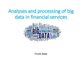 Analyses and processing of big
data in financial services
Fisnik Doko
 