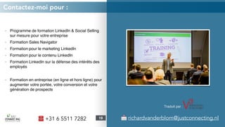 - Programme de formation LinkedIn & Social Selling
sur mesure pour votre entreprise
- Formation Sales Navigator
- Formation pour le marketing LinkedIn
- Formation pour le contenu LinkedIn
- Formation LinkedIn sur la défense des intérêts des
employés
- Formation en entreprise (en ligne et hors ligne) pour
augmenter votre portée, votre conversion et votre
génération de prospects
☎ +31 6 5511 7282
Contactez-moi pour :
📩 richardvanderblom@justconnecting.nl19
Traduit par :
 