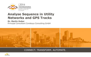 CONNECT. TRANSFORM. AUTOMATE.
Analyse Sequence in Utility
Networks and GPS Tracks
Dr. Martin Huber
Principal Consultant Condesys Consulting GmbH
 