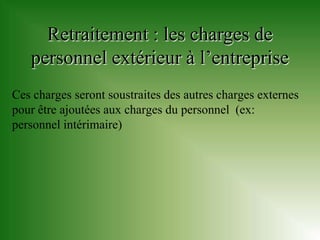Retraitement : les charges de
   personnel extérieur à l’entreprise
Ces charges seront soustraites des autres charges externes
pour être ajoutées aux charges du personnel (ex:
personnel intérimaire)
 