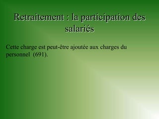 Retraitement : la participation des
               salariés
Cette charge est peut-être ajoutée aux charges du
personnel (691).
 