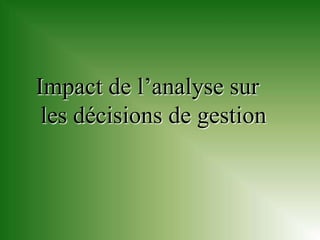 Impact de l’analyse sur
 les décisions de gestion
 