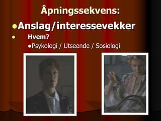 Åpningssekvens:
Anslag/interessevekker
   Hvem?
     Psykologi / Utseende / Sosiologi
 
