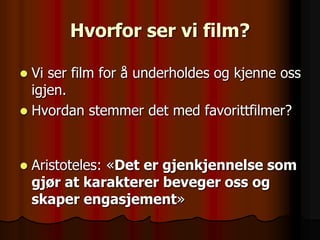 Hvorfor ser vi film?

 Vi ser film for å underholdes og kjenne oss
  igjen.
 Hvordan stemmer det med favorittfilmer?



   Aristoteles: «Det er gjenkjennelse som
    gjør at karakterer beveger oss og
    skaper engasjement»
 