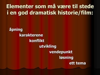 Elementer som må være til stede
i en god dramatisk historie/film:


 åpning
      karakterene
           konflikt
                utvikling
                     vendepunkt
                          løsning
                               ett tema
 
