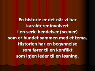 En historie er det når vi har
         karakterer involvert
    i en serie hendelser (scener)
som er bundet sammen med et tema.
    Historien har en begynnelse
       som fører til en konflikt
   som igjen leder til en løsning.
 