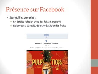 Présence sur Facebook
• Storytelling complet :
 En étroite relation avec des faits marquants
 Du contenu parodié, détourné autour des fruits
 