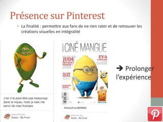 Présence sur Pinterest
• La finalité : permettre aux fans de ne rien rater et de retrouver les
créations visuelles en intégralité
 Prolonger
l’expérience
 