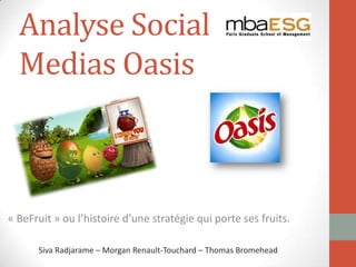 Analyse Social
Medias Oasis
« BeFruit » ou l’histoire d’une stratégie qui porte ses fruits.
Siva Radjarame – Morgan Renault-Touchard – Thomas Bromehead
 