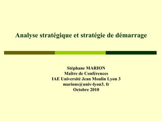 Analyse stratégique et stratégie de démarrage Stéphane MARION Maître de Conférences IAE Université Jean Moulin Lyon 3 marions@univ-lyon3. fr Octobre 2010 