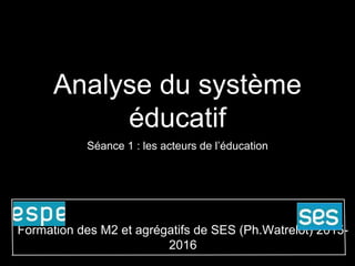 Analyse du système
éducatif
Séance 1 : les acteurs de l’éducation
Formation des M2 et agrégatifs de SES (Ph.Watrelot) 2015-
2016
 