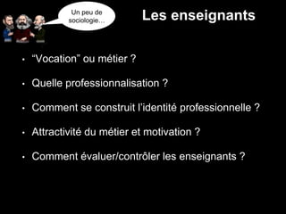• “Vocation” ou métier ?
• Quelle professionnalisation ?
• Comment se construit l’identité professionnelle ?
• Attractivité du métier et motivation ?
• Comment évaluer/contrôler les enseignants ?
Un peu de
sociologie… Les enseignants
 