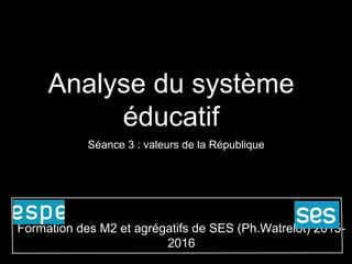 Analyse du système
éducatif
Séance 3 : valeurs de la République
Formation des M2 et agrégatifs de SES (Ph.Watrelot) 2015-
2016
 