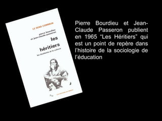 Pierre Bourdieu et Jean-
Claude Passeron publient
en 1965 “Les Héritiers” qui
est un point de repère dans
l’histoire de la sociologie de
l’éducation
 