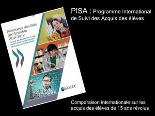 PISA : Programme International
de Suivi des Acquis des élèves
Comparaison internationale sur les
acquis des élèves de 15 ans révolus
 