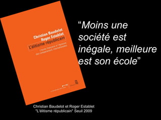 “Moins une
société est
inégale, meilleure
est son école”
Christian Baudelot et Roger Establet
"L'élitisme républicain" Seuil 2009
 