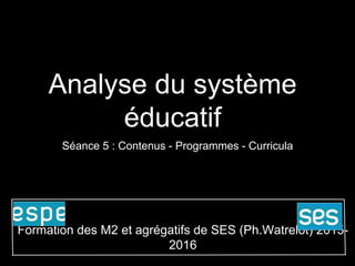 Analyse du système
éducatif
Séance 5 : Contenus - Programmes - Curricula
Formation des M2 et agrégatifs de SES (Ph.Watrelot) 2015-2016
 