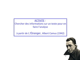 ACTIVITE :
Chercher des informations sur un texte pour en
                faire l’analyse

 à partir de L’Étranger, Albert Camus (1942)




                                               1
 