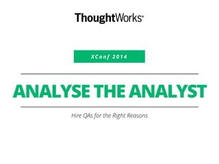 XConf 2 0 1 4 
ANALYSE THE ANALYST 
Hire QAs for the Right Reasons 
 
