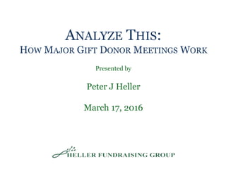ANALYZE THIS:
HOW MAJOR GIFT DONOR MEETINGS WORK
Presented by
Peter J Heller
March 17, 2016
 