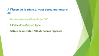 À l’issue de la séance, vous serez en mesure
de :
- Reconnaitre les éléments de l’AT
- À l’aide d’un Quiz en ligne
- Critère de réussite : 50% de bonnes réponses
 