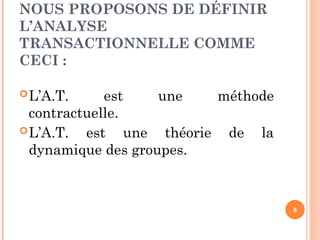NOUS PROPOSONS DE DÉFINIR
L’ANALYSE
TRANSACTIONNELLE COMME
CECI :
L’A.T. est une méthode
contractuelle.
L’A.T. est une théorie de la
dynamique des groupes.
8
 