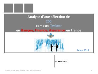 Analyse d’une sélection de
200
comptes Twitter
en Banque, Finance, Assurance en France
Analyse d'un sélection de 200 comptes Twitter 1
par Alban JARRY
Mars 2014
 