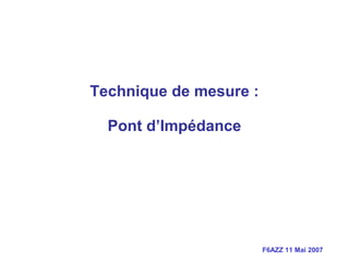 F6AZZ 11 Mai 2007
Technique de mesure :
Pont d’Impédance
 