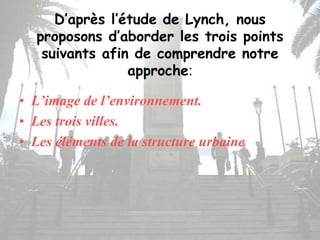 D’après l’étude de Lynch, nous
proposons d’aborder les trois points
suivants afin de comprendre notre
approche:
• L’image de l’environnement.
• Les trois villes.
• Les éléments de la structure urbaine
 