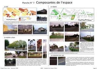 Planche N° 7:                                 Composantes de lʼespace
       Le bâti                                                                                                                                      Le végétal


                                                 4                                  XIXe
                             5      3
                                                                                           2       1                                         1
                                                                                                                                                                                2             3                                           6                      7
                                                                                                                                                                                                                     4     5                                                       8
                                                     Époques de construction du bâti
                                                         XXe siècle                 Moderne                                                                                   1
                                                         Entre Deux Guerres         Récent
                                                         Reconstruction                                                                      2
         Comme lʼon peut sʼen appercevoir sur le plan, lʼurbanisation de la portion de rue étudiée nʼas pas été traitée de façon uniforme.
    Il sʼagit plutot dʼun urbanisme au coup par coup, au gré des opportunités immobilières. Il nʼy a donc pas dʼhomogénéité perceptible
    dans la globalité de lʼespace.




                                                                                                                                                                                          1                                               2                                              3

                                            3                                                  4                                             5



       Le mobilier urbain

                                                                                                                                                                                          4                                               5                                              6
                                                                                                                                                                                                                                                     Globalement assez vert, le secteur
                                                                                                                                                                                                                                                 profite dʼune part du traitement urbain
                                                                                                                                                                                                                                                 effectué au niveau du rond point et des
                                                                                                                                                                                                                                                 avenues qui y sont liées (1,2) et, dʼautre
                                                                                                                                                                                                                                                 part des espaces verts privatifs (3,4,7,8)
                                                                                                                                                                                                                                                 visibles depuis la rue.
                                                                                                                                                                                                                                                     Une partie conséquente du trottoir
                                                                                                                                                                                                                                                 de lʼavenue Joffre possède une bande de
                                                                            1                                                                                                                                                                    pelouse (5), puis un traitement avec des
                                                                                                         2                  3                                                              7                                                8 arbustes (6).
                                                                                                                                                     Lʼaspect vert est en partie conservé en hiver, par les haies persistantes (4,8). Le paysagement du rond point varie quant à lui suivant
                                                                                                                                                 les saisons, permettant de ce fait de rompre la monotonie du paysage dans le temps.


                                                                                                                                                     Le traitement des sols
                                                                                                                                                                                                         La voirie ne montre pas de défaut particulier quant à son revètement. Un bitume
                                                                            4                                                5              6
                                                                                                                                                                                                     uniforme recouvre les espaces de circulation automobile, sans irrégularités
                                                Le site comporte un niveau dʼéquipement moyen en matière de mobilier urbain. En                                                                      marquantes (1). Il présente simplement quelques craquelures, insignifiantes lors du
                                            dehors des abords du rond point de la Victoire (1,2), qui bénéficient dʼun traitement                                                                    passage en voiture ou en vélo. Sʼagissant dʼun revètement non récent, il nʼest pas
                                            particulier (barrières fleuries, banc...), lʼavenue Joffre et la section étudiée de lʼancienne rue                                                       insonorisé.
                                            des réservoirs restent très classiques. Éclairage par lampadaires hauts (6), espacés de 30m                                                                  Les trottoirs de lʼavenue Joffre sont également en état correct. Aucun trou ou
                                            environ et signalisation veritcale (3,4) rythment le parcours. Lʼabri bus (7), récemment                                                                 autre évènement potentiellement dangereux ne sont à déplorer. Dans lʼancienne rue
                                            remplacé, est naturellement en bon état. Dernier point, les barrières (5) au début de                                    1                          2    des Réservoirs, les trottoirs montrent plus de signes de vieillissement (2) : bordures
                                            lʼavenue se retrouvent de deux cotés, apportant un peu dʼunité à lʼespace.                                                                               endomagées, légère pente, etc.
                                        7

Chopin Pierre-Yves - Automne 2006                                                                                          UR02 - Analyse dʼun Espace Public                                                                                                                              Page 8
 
