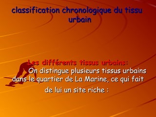 Les différents tissus urbains:
Les différents tissus urbains:
On distingue plusieurs tissus urbains
On distingue plusieurs tissus urbains
dans le quartier de La Marine, ce qui fait
dans le quartier de La Marine, ce qui fait
de lui un site riche :
de lui un site riche :
classification chronologique du tissu
classification chronologique du tissu
urbain
urbain
 