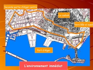 La casbah
Seconde partie d’Alger centre
Vers Bâb el oued
Port d’Alger
L’environnement immédiat
 