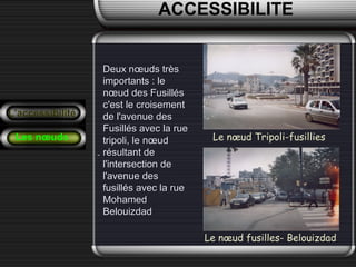 L’accessibilité
Les nœuds
Deux nœuds trèsDeux nœuds très
importants : leimportants : le
nœud des Fusillésnœud des Fusillés
c'est le croisementc'est le croisement
de l'avenue desde l'avenue des
Fusillés avec la rueFusillés avec la rue
tripoli, le nœudtripoli, le nœud
résultant derésultant de
l'intersection del'intersection de
l'avenue desl'avenue des
fusillés avec la ruefusillés avec la rue
MohamedMohamed
BelouizdadBelouizdad
Le nœud Tripoli-fusillies
Le nœud fusilles- Belouizdad
ACCESSIBILITE
 
