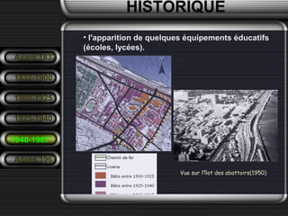 • l'apparition de quelques équipements éducatifs
(écoles, lycées).
Avant 1832
1832-1900
1900-1925
1925-1940
1940-1967
Après 1967
HISTORIQUE
Vue sur l’îlot des abattoirs(1950)
 