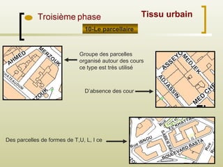 Troisième phase
10-Le parcellaire
Tissu urbain
Groupe des parcelles
organisé autour des cours
ce type est très utilisé
D’absence des cour
Des parcelles de formes de T,U, L, I ce
 