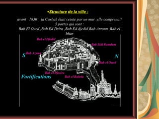 •Structure de la ville :
avant 1830

la Casbah était ceinte par un mur .elle comprenait
5 portes qui sont :
Bab El Oued ,Bab Ed Dzira ,Bab Ed djedid,Bab Azzoun ,Bab el
bhar

 