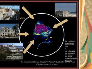 Par Bab Djedid

Accessibilité et
éléments de repères

Par Bab El Oued

Par Bab
Azzoun
La casbah
est limitée
par
:
-la citadelle
au sommet
au point
Par l’Amirauté
culminant du
.
triangle
-les boulevards Ourida Meddad et Hahad Abdelkader sur les cotés.
-Le front de mer à la base.

 