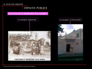 La mosquée auparavant La mosquée à l’état actuelle
LA PLACE DE LA MOSQUÉE LALLA SAIDA
ESPACES PUBLICSESPACES PUBLICS
Source: Service du CADASTRE de la wilaya de Tizi-Ouzou
II. ANALYSE URBAINE
 
