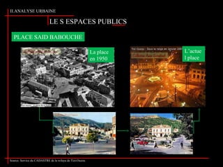 Source: www. Google .fr. Tapez Tizi-Ouzou
LE S ESPACES PUBLICS
II.ANALYSE URBAINE
Source: www. Google .fr. Tapez Tizi-Ouzou
PLACE SAID BABOUCHE
L’actue
l place
La place
en 1950
Source: Service du CADASTRE de la wilaya de Tizi-Ouzou
 
