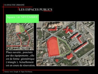 II.ANALYSE URBAINE
Source: www. Google .fr. Tapez Tizi-Ouzou
LES ESPACES PUBLICS
Place ouverte , ponctuée
par des équipements , elle
est de forme géométrique
( triangle ). Actuellement
est en coure de rénovation.
Square 1èr N0VEMBRE
 