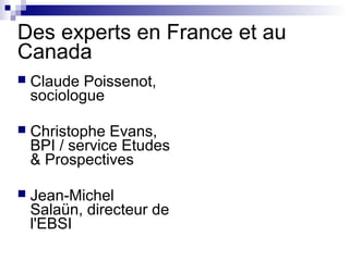 Des experts en France et au
Canada
 Claude Poissenot,
sociologue
 Christophe Evans,
BPI / service Etudes
& Prospectives
 Jean-Michel
Salaün, directeur de
l'EBSI
 