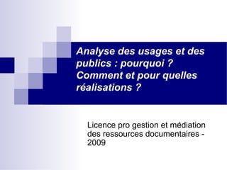 Analyse des usages et des
publics : pourquoi ?
Comment et pour quelles
réalisations ?
Licence pro gestion et médiation
des ressources documentaires -
2009
 