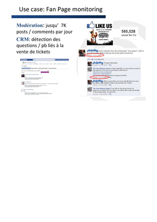 Use case: Fan Page monitoring

Modération: jusqu’ 7K
posts / comments par jour
CRM: détection des
questions / pb liés à la
vente de tickets
 